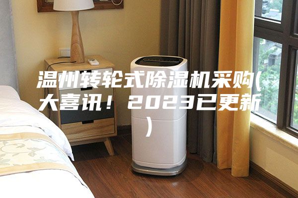 溫州轉(zhuǎn)輪式除濕機(jī)采購(gòu)(大喜訊!2023已更新)