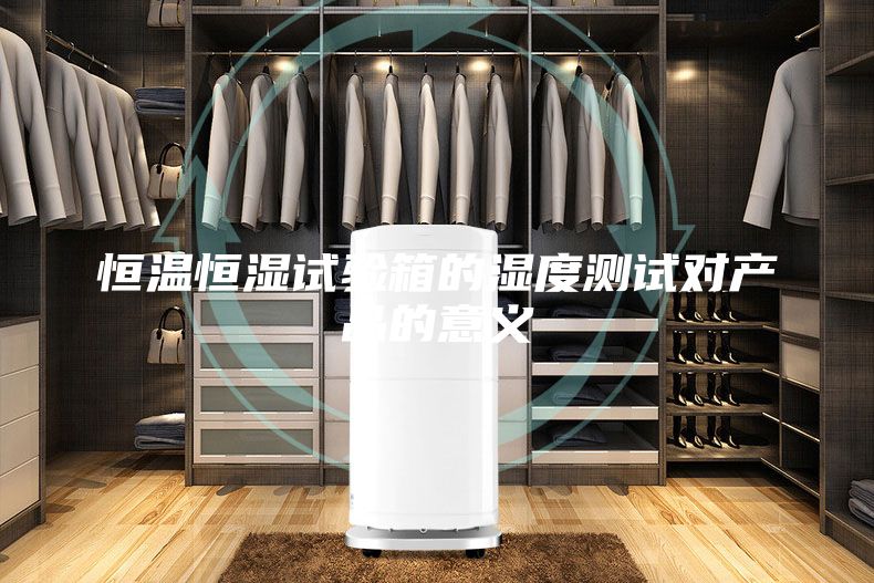 恒溫恒濕試驗箱的濕度測試對產(chǎn)品的意義