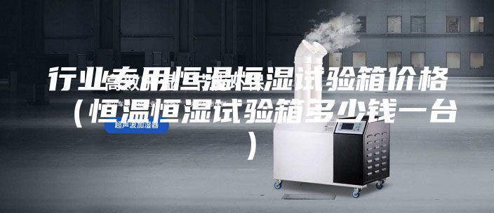 行業(yè)專用恒溫恒濕試驗箱價格（恒溫恒濕試驗箱多少錢一臺）