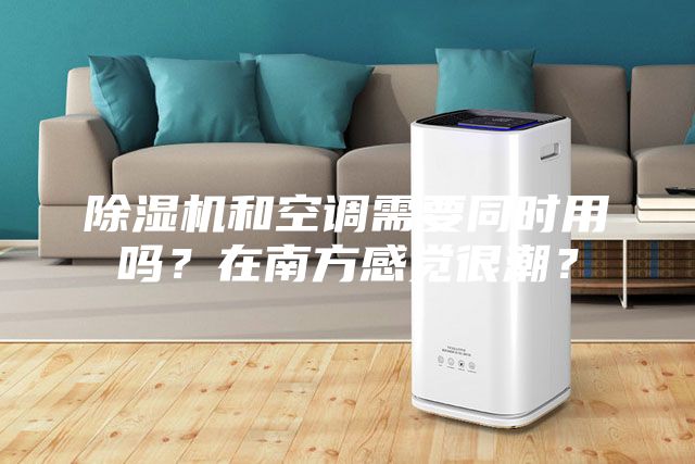 除濕機和空調(diào)需要同時用嗎？在南方感覺很潮？