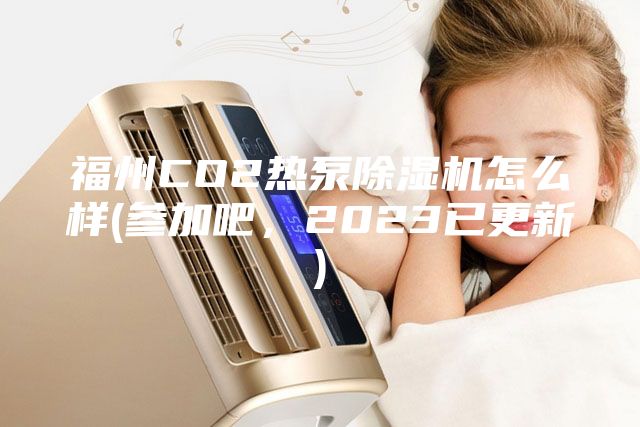 福州CO2熱泵除濕機怎么樣(參加吧，2023已更新)