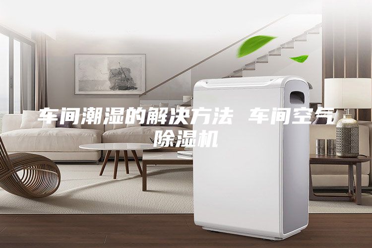 車間潮濕的解決方法 車間空氣除濕機(jī)