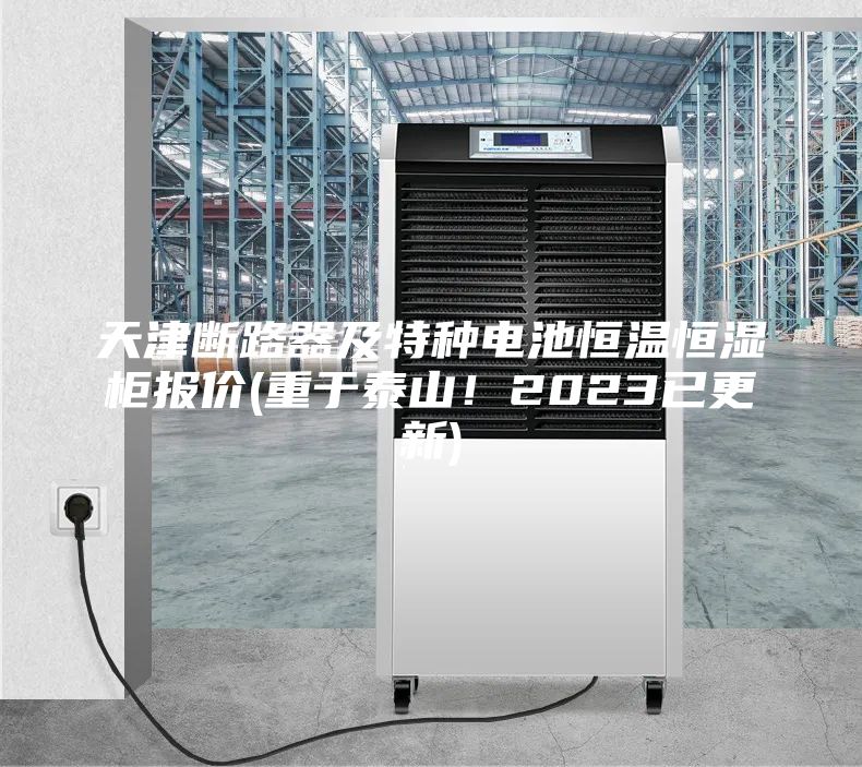 天津斷路器及特種電池恒溫恒濕柜報價(重于泰山!2023已更新)